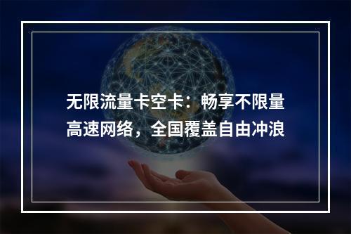 无限流量卡空卡：畅享不限量高速网络，全国覆盖自由冲浪