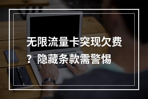 无限流量卡突现欠费？隐藏条款需警惕