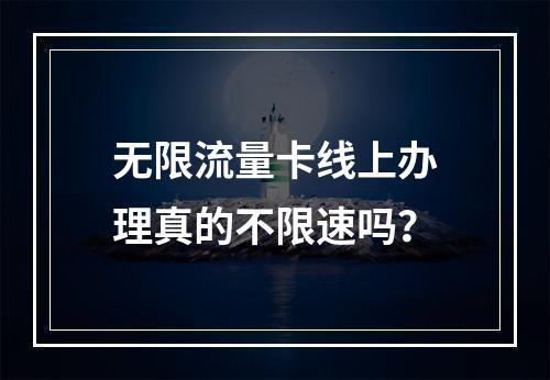 无限流量卡线上办理真的不限速吗？