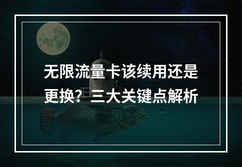 无限流量卡该续用还是更换？三大关键点解析