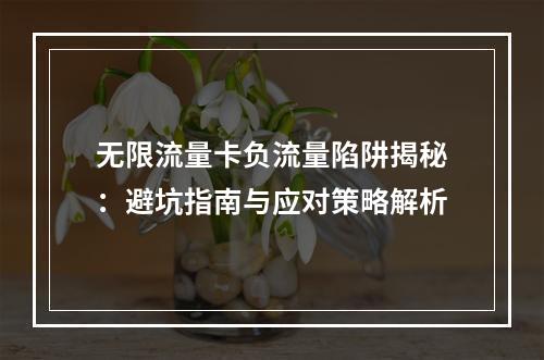 无限流量卡负流量陷阱揭秘：避坑指南与应对策略解析