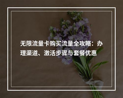 无限流量卡购买流量全攻略：办理渠道、激活步骤与套餐优惠