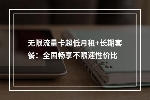 无限流量卡超低月租+长期套餐：全国畅享不限速性价比