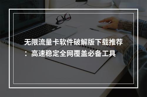 无限流量卡软件破解版下载推荐：高速稳定全网覆盖必备工具
