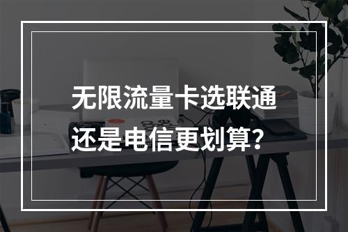 无限流量卡选联通还是电信更划算？