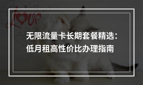 无限流量卡长期套餐精选：低月租高性价比办理指南