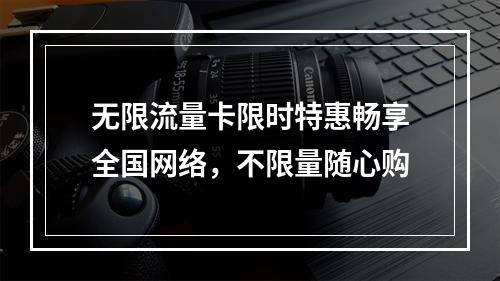 无限流量卡限时特惠畅享全国网络，不限量随心购