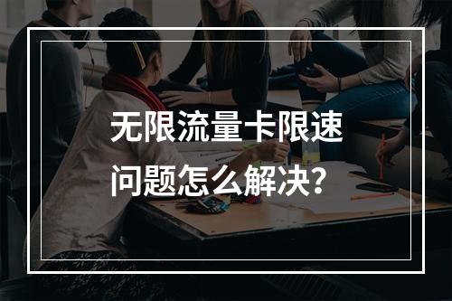 无限流量卡限速问题怎么解决？