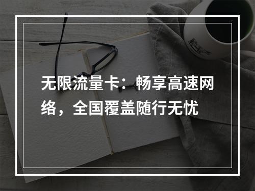 无限流量卡：畅享高速网络，全国覆盖随行无忧