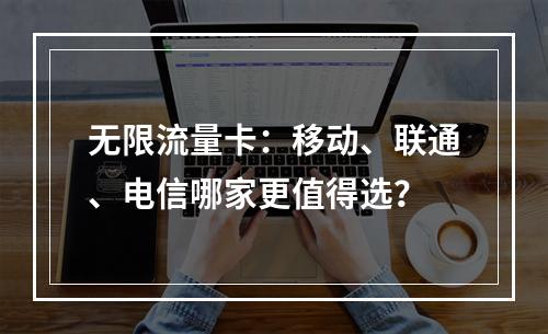 无限流量卡：移动、联通、电信哪家更值得选？