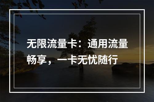 无限流量卡：通用流量畅享，一卡无忧随行