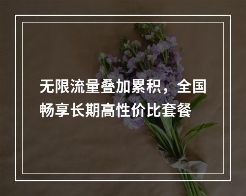 无限流量叠加累积，全国畅享长期高性价比套餐