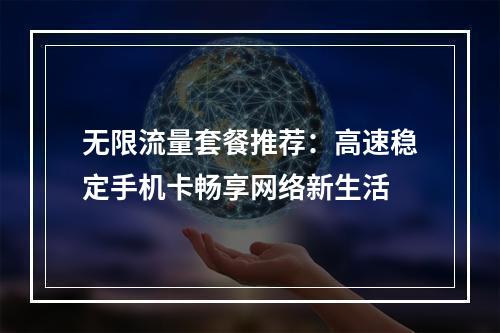 无限流量套餐推荐：高速稳定手机卡畅享网络新生活