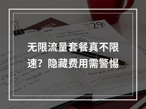 无限流量套餐真不限速？隐藏费用需警惕