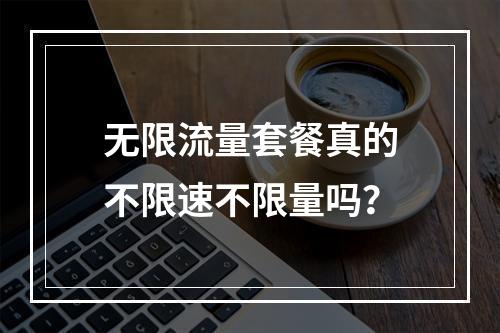 无限流量套餐真的不限速不限量吗？