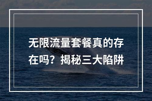 无限流量套餐真的存在吗？揭秘三大陷阱