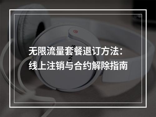 无限流量套餐退订方法：线上注销与合约解除指南