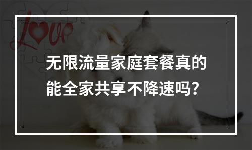 无限流量家庭套餐真的能全家共享不降速吗？