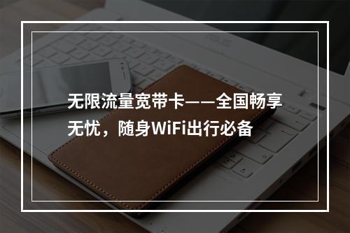 无限流量宽带卡——全国畅享无忧，随身WiFi出行必备