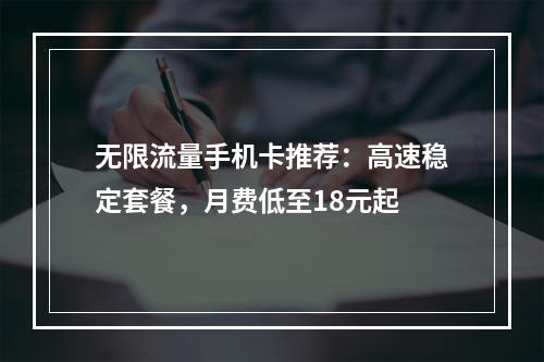 无限流量手机卡推荐：高速稳定套餐，月费低至18元起