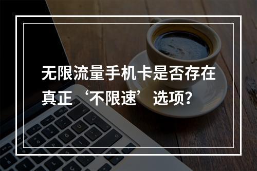 无限流量手机卡是否存在真正‘不限速’选项？