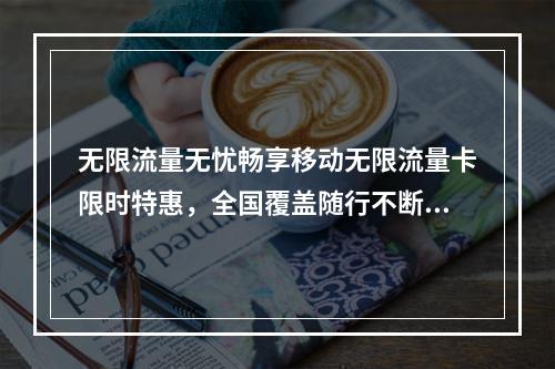 无限流量无忧畅享移动无限流量卡限时特惠，全国覆盖随行不断网