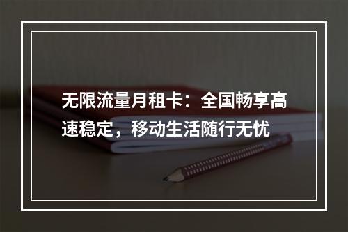 无限流量月租卡：全国畅享高速稳定，移动生活随行无忧