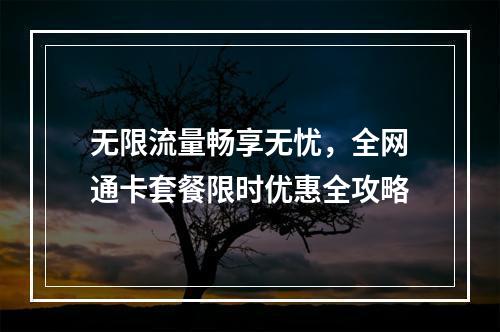 无限流量畅享无忧，全网通卡套餐限时优惠全攻略