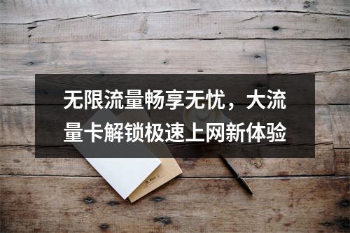无限流量畅享无忧，大流量卡解锁极速上网新体验