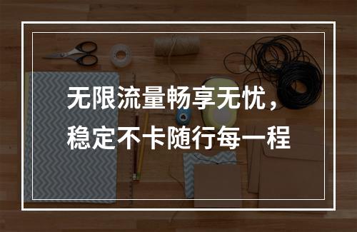 无限流量畅享无忧，稳定不卡随行每一程