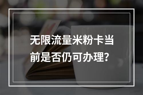 无限流量米粉卡当前是否仍可办理？