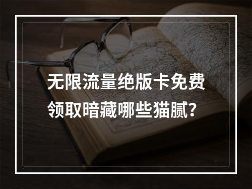 无限流量绝版卡免费领取暗藏哪些猫腻？