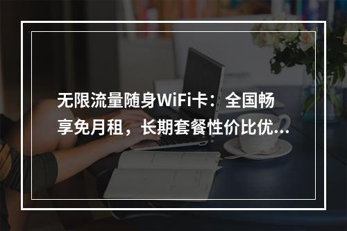 无限流量随身WiFi卡：全国畅享免月租，长期套餐性价比优选