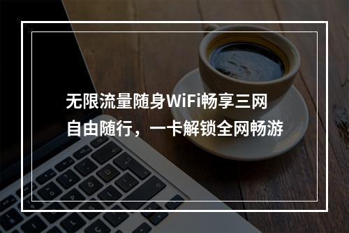 无限流量随身WiFi畅享三网自由随行，一卡解锁全网畅游
