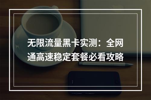 无限流量黑卡实测：全网通高速稳定套餐必看攻略