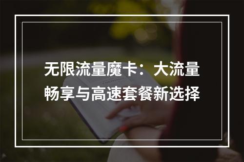 无限流量魔卡：大流量畅享与高速套餐新选择