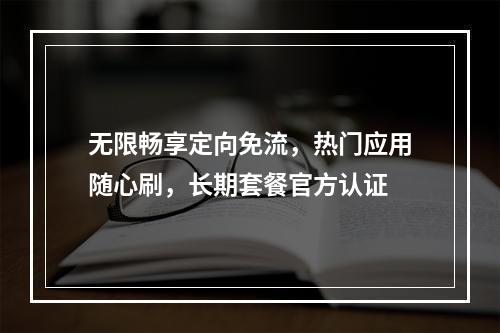 无限畅享定向免流，热门应用随心刷，长期套餐官方认证