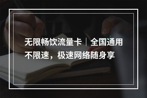 无限畅饮流量卡｜全国通用不限速，极速网络随身享