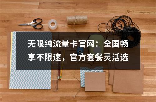 无限纯流量卡官网：全国畅享不限速，官方套餐灵活选