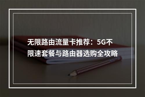 无限路由流量卡推荐：5G不限速套餐与路由器选购全攻略