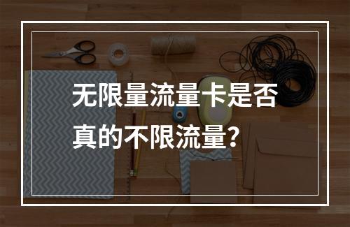 无限量流量卡是否真的不限流量？