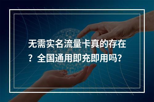 无需实名流量卡真的存在？全国通用即充即用吗？