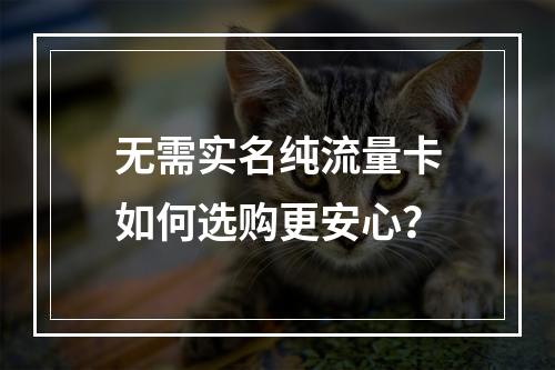 无需实名纯流量卡如何选购更安心？