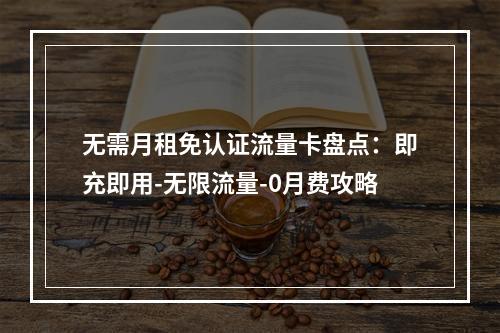无需月租免认证流量卡盘点：即充即用-无限流量-0月费攻略