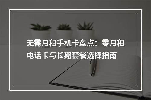 无需月租手机卡盘点：零月租电话卡与长期套餐选择指南
