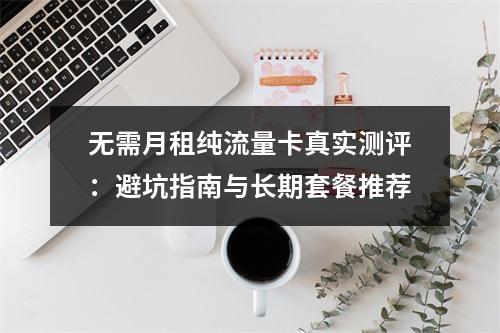 无需月租纯流量卡真实测评：避坑指南与长期套餐推荐