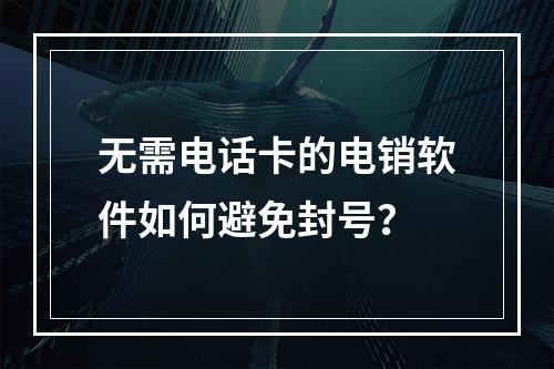 无需电话卡的电销软件如何避免封号？