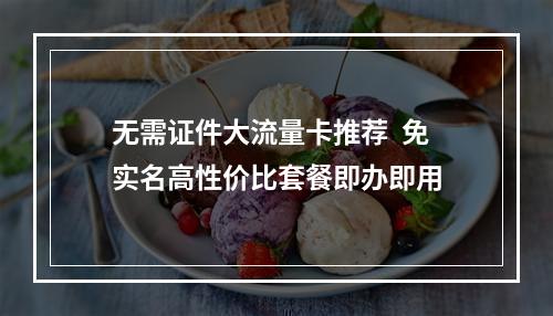无需证件大流量卡推荐  免实名高性价比套餐即办即用