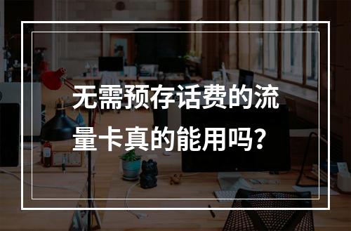 无需预存话费的流量卡真的能用吗？