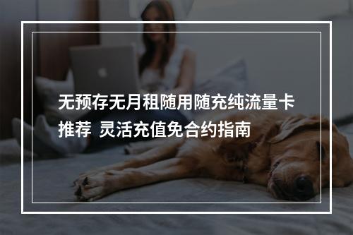 无预存无月租随用随充纯流量卡推荐  灵活充值免合约指南